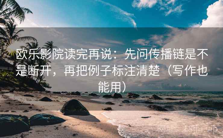欧乐影院读完再说：先问传播链是不是断开，再把例子标注清楚（写作也能用）