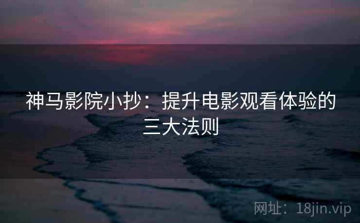 神马影院小抄：提升电影观看体验的三大法则