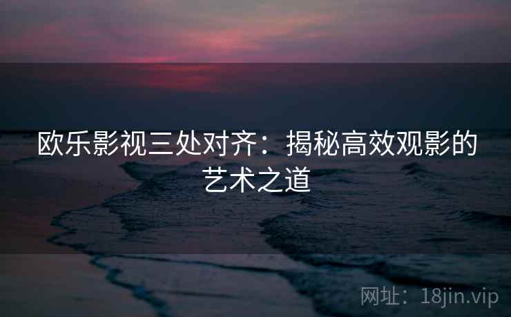 欧乐影视三处对齐：揭秘高效观影的艺术之道