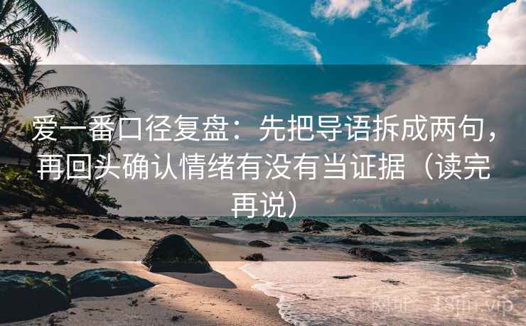 爱一番口径复盘：先把导语拆成两句，再回头确认情绪有没有当证据（读完再说）