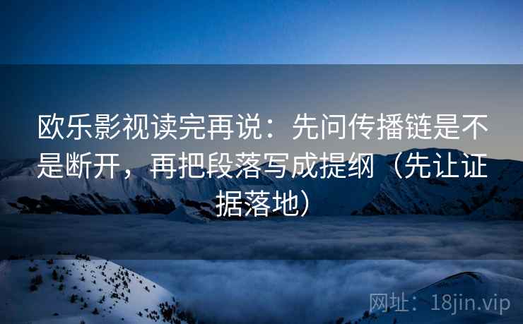 欧乐影视读完再说：先问传播链是不是断开，再把段落写成提纲（先让证据落地）