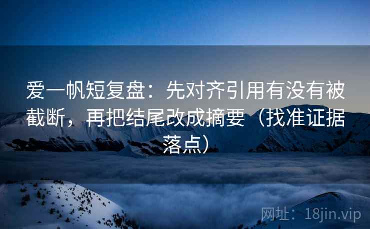 爱一帆短复盘：先对齐引用有没有被截断，再把结尾改成摘要（找准证据落点）