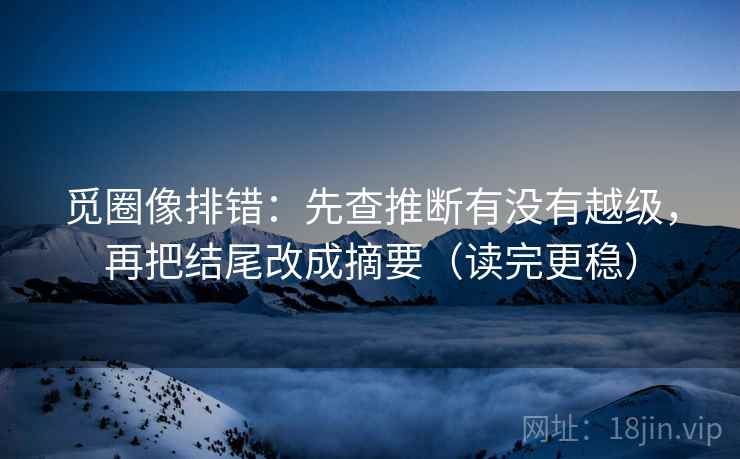 觅圈像排错：先查推断有没有越级，再把结尾改成摘要（读完更稳）
