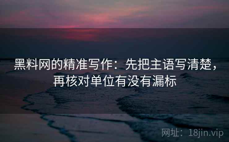 黑料网的精准写作：先把主语写清楚，再核对单位有没有漏标