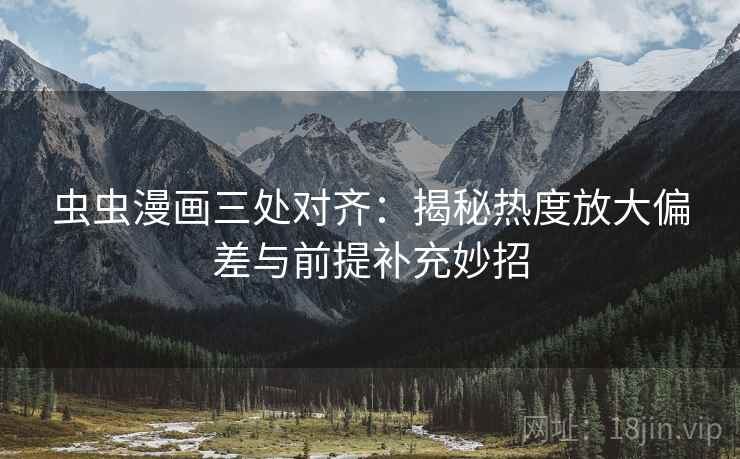 虫虫漫画三处对齐：揭秘热度放大偏差与前提补充妙招