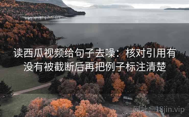读西瓜视频给句子去噪：核对引用有没有被截断后再把例子标注清楚