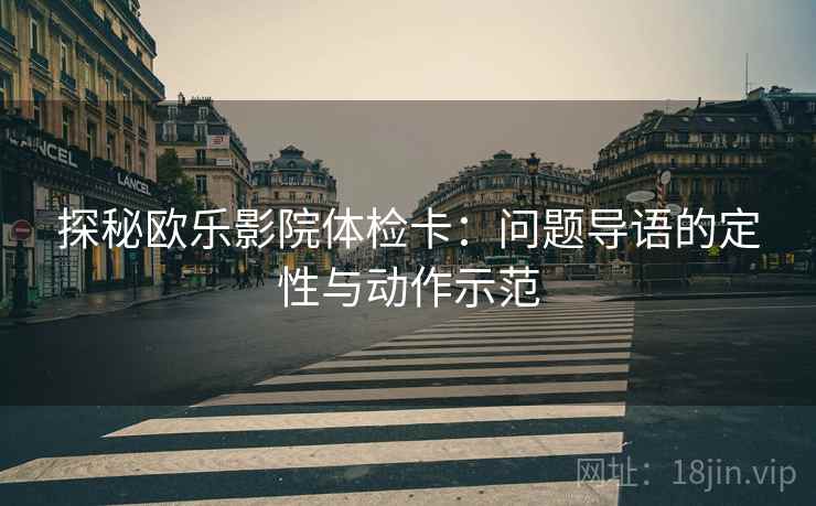 探秘欧乐影院体检卡：问题导语的定性与动作示范