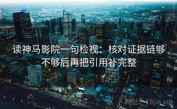 读神马影院一句检视：核对证据链够不够后再把引用补完整
