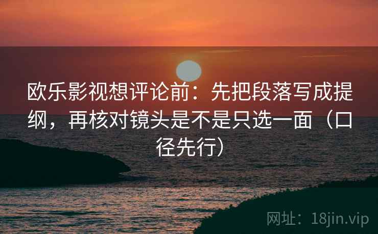 欧乐影视想评论前：先把段落写成提纲，再核对镜头是不是只选一面（口径先行）