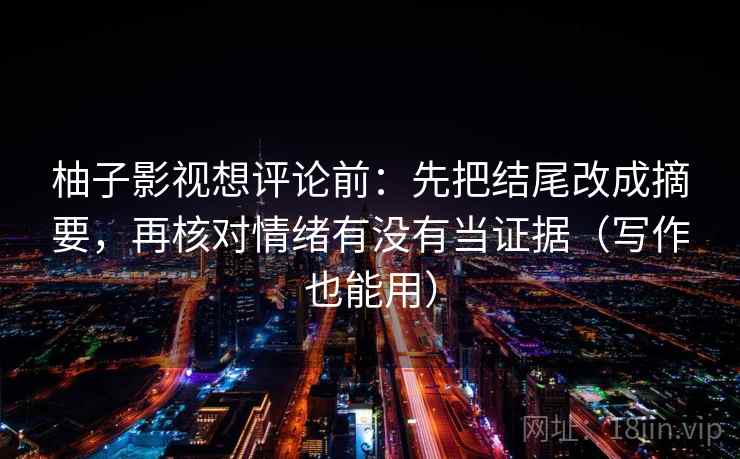柚子影视想评论前：先把结尾改成摘要，再核对情绪有没有当证据（写作也能用）