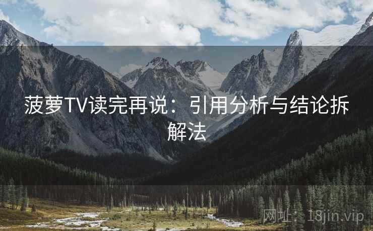 菠萝TV读完再说：引用分析与结论拆解法