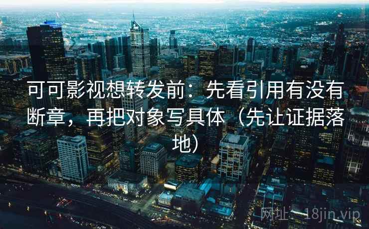 可可影视想转发前：先看引用有没有断章，再把对象写具体（先让证据落地）