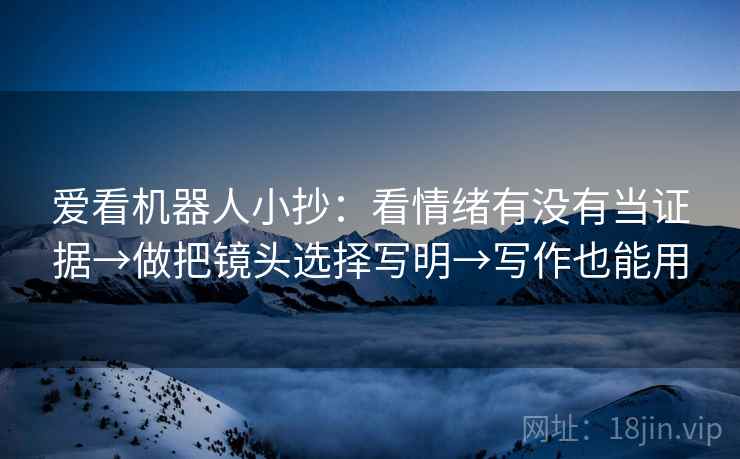 爱看机器人小抄：看情绪有没有当证据→做把镜头选择写明→写作也能用