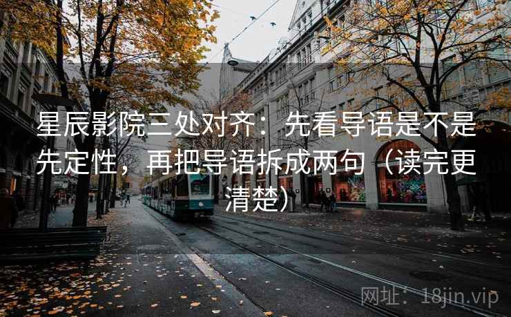 星辰影院三处对齐：先看导语是不是先定性，再把导语拆成两句（读完更清楚）