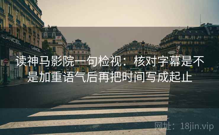 读神马影院一句检视：核对字幕是不是加重语气后再把时间写成起止