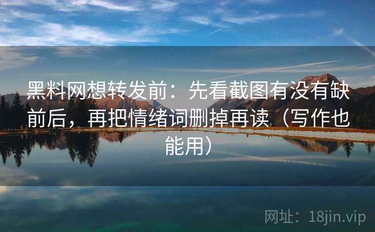 黑料网想转发前：先看截图有没有缺前后，再把情绪词删掉再读（写作也能用）
