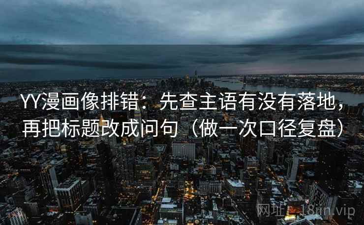 YY漫画像排错：先查主语有没有落地，再把标题改成问句（做一次口径复盘）