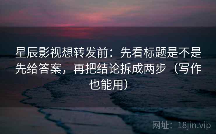 星辰影视想转发前：先看标题是不是先给答案，再把结论拆成两步（写作也能用）
