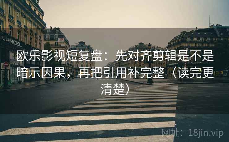 欧乐影视短复盘：先对齐剪辑是不是暗示因果，再把引用补完整（读完更清楚）