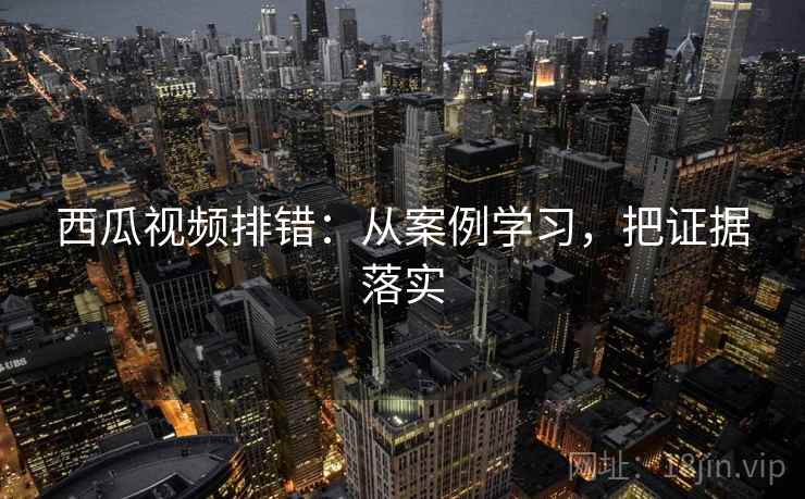 西瓜视频排错：从案例学习，把证据落实