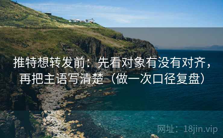 推特想转发前：先看对象有没有对齐，再把主语写清楚（做一次口径复盘）