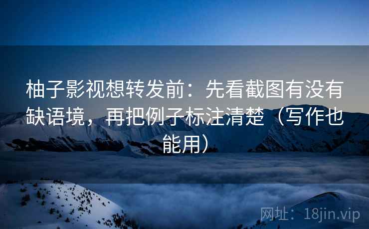 柚子影视想转发前：先看截图有没有缺语境，再把例子标注清楚（写作也能用）