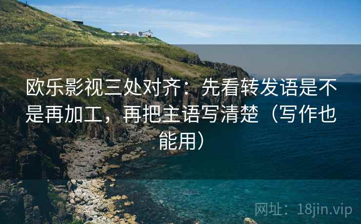 欧乐影视三处对齐：先看转发语是不是再加工，再把主语写清楚（写作也能用）