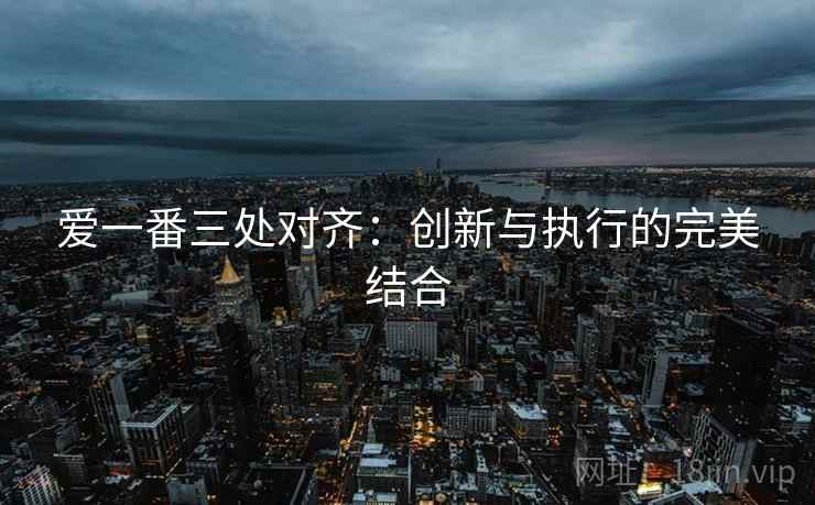 爱一番三处对齐：创新与执行的完美结合