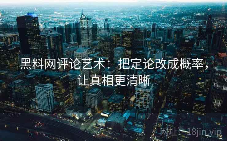 黑料网评论艺术：把定论改成概率，让真相更清晰