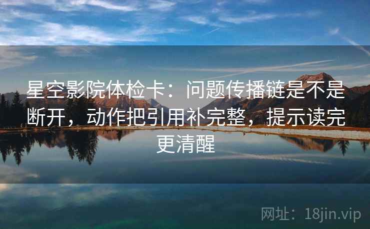 星空影院体检卡：问题传播链是不是断开，动作把引用补完整，提示读完更清醒