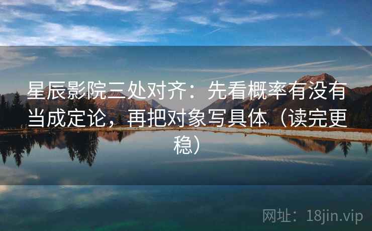 星辰影院三处对齐：先看概率有没有当成定论，再把对象写具体（读完更稳）