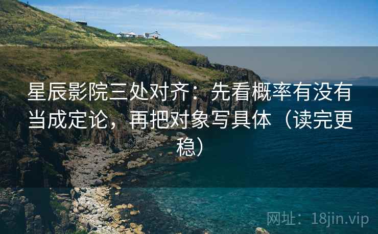 星辰影院三处对齐：先看概率有没有当成定论，再把对象写具体（读完更稳）