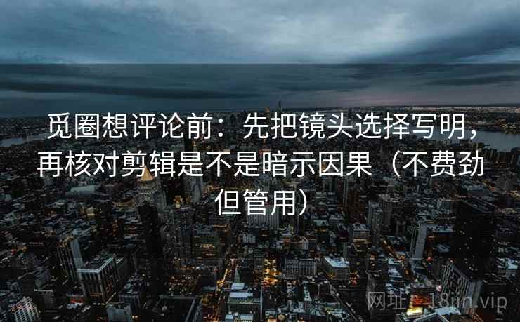 觅圈想评论前：先把镜头选择写明，再核对剪辑是不是暗示因果（不费劲但管用）