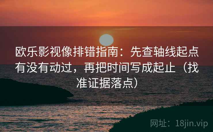 欧乐影视像排错指南：先查轴线起点有没有动过，再把时间写成起止（找准证据落点）