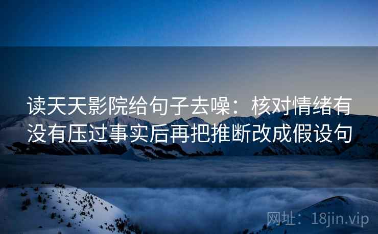 读天天影院给句子去噪：核对情绪有没有压过事实后再把推断改成假设句