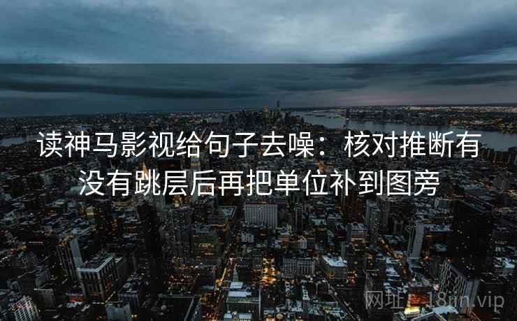 读神马影视给句子去噪：核对推断有没有跳层后再把单位补到图旁