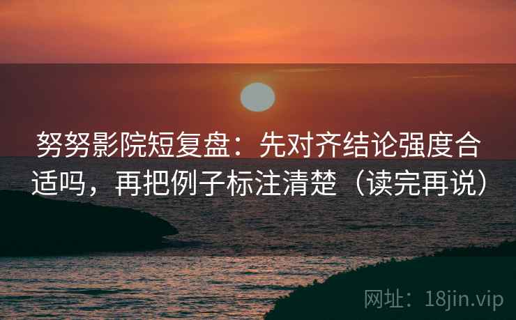 努努影院短复盘：先对齐结论强度合适吗，再把例子标注清楚（读完再说）