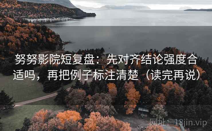 努努影院短复盘：先对齐结论强度合适吗，再把例子标注清楚（读完再说）