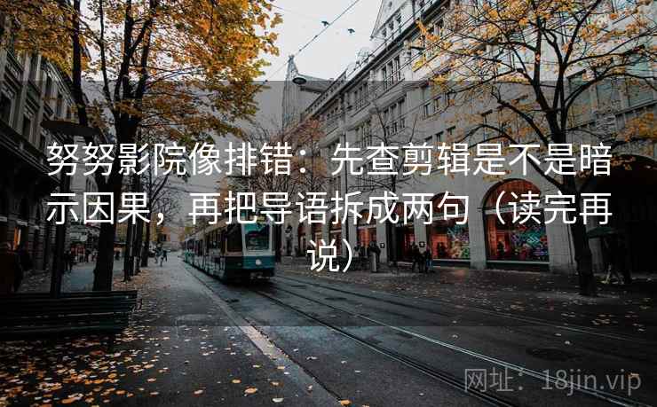 努努影院像排错：先查剪辑是不是暗示因果，再把导语拆成两句（读完再说）