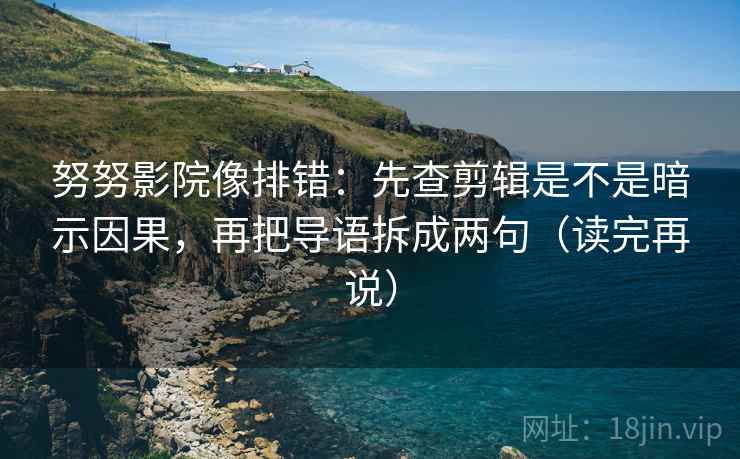 努努影院像排错：先查剪辑是不是暗示因果，再把导语拆成两句（读完再说）