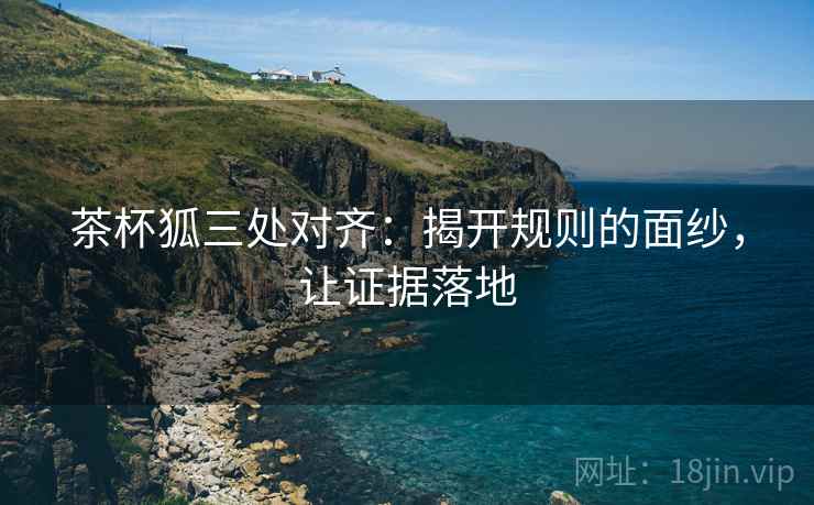 茶杯狐三处对齐：揭开规则的面纱，让证据落地
