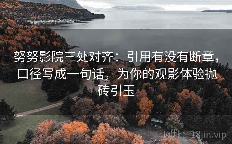 努努影院三处对齐：引用有没有断章，口径写成一句话，为你的观影体验抛砖引玉