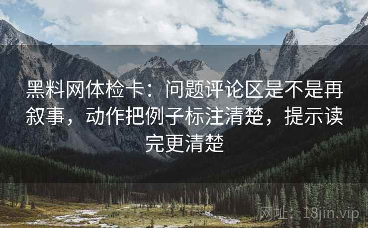 黑料网体检卡：问题评论区是不是再叙事，动作把例子标注清楚，提示读完更清楚