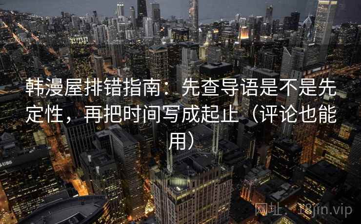 韩漫屋排错指南：先查导语是不是先定性，再把时间写成起止（评论也能用）