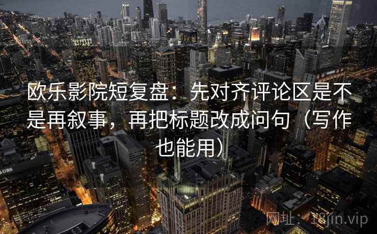 欧乐影院短复盘：先对齐评论区是不是再叙事，再把标题改成问句（写作也能用）