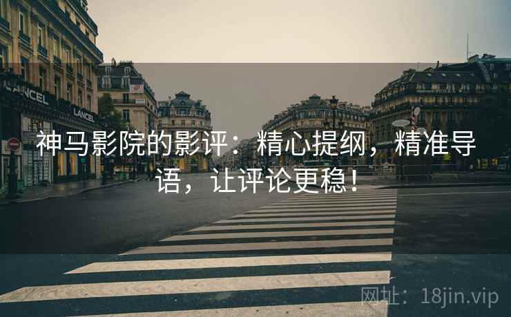 神马影院的影评：精心提纲，精准导语，让评论更稳！