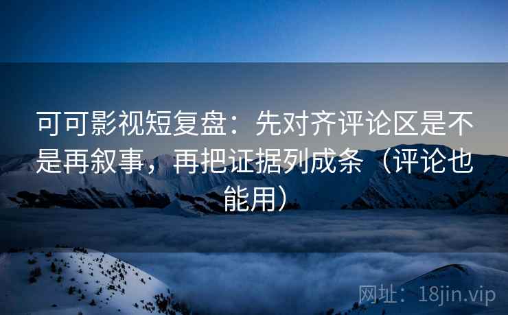 可可影视短复盘：先对齐评论区是不是再叙事，再把证据列成条（评论也能用）