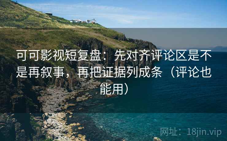 可可影视短复盘：先对齐评论区是不是再叙事，再把证据列成条（评论也能用）