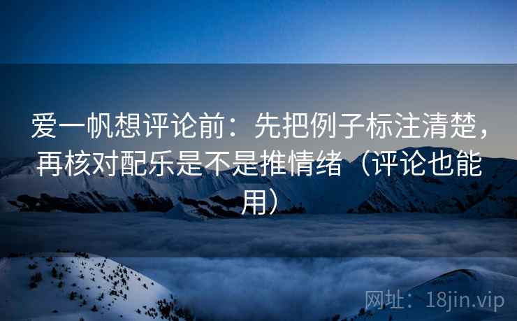 爱一帆想评论前：先把例子标注清楚，再核对配乐是不是推情绪（评论也能用）