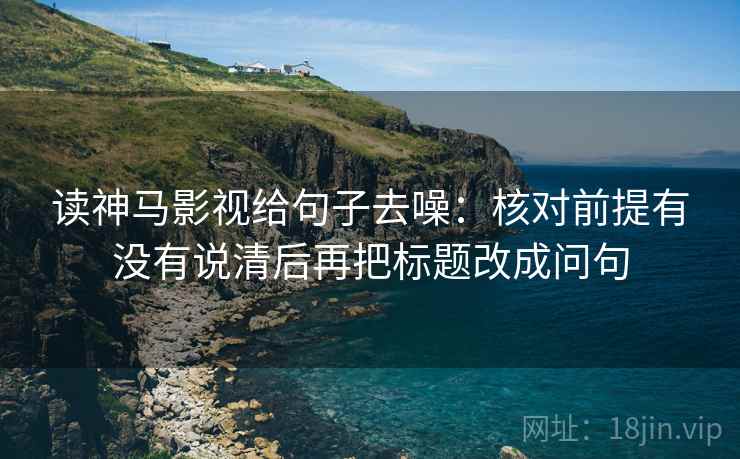 读神马影视给句子去噪：核对前提有没有说清后再把标题改成问句